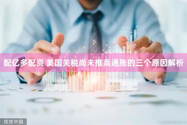 配亿多配资 美国关税尚未推高通胀的三个原因解析
