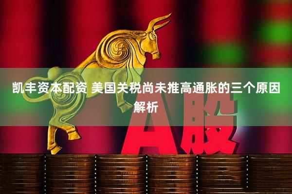 凯丰资本配资 美国关税尚未推高通胀的三个原因解析