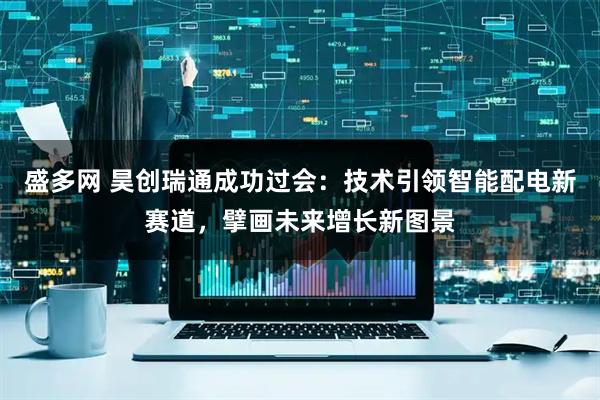 盛多网 昊创瑞通成功过会：技术引领智能配电新赛道，擘画未来增长新图景