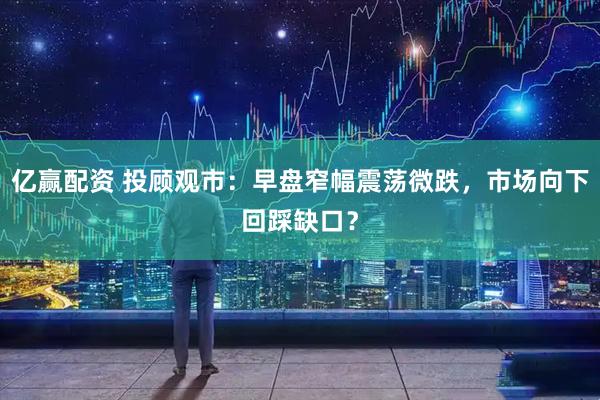 亿赢配资 投顾观市：早盘窄幅震荡微跌，市场向下回踩缺口？