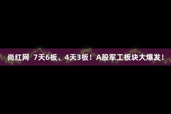 尚红网  7天6板、4天3板！A股军工板块大爆发！