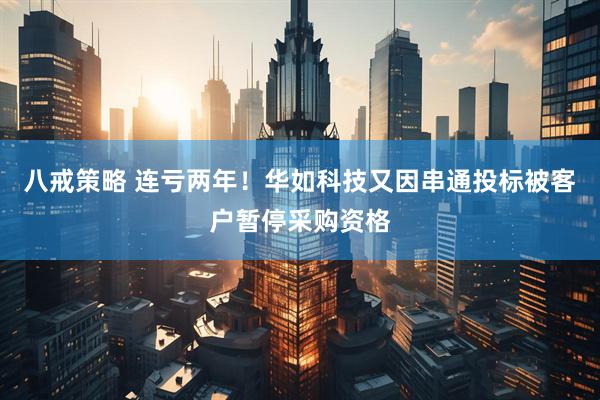 八戒策略 连亏两年！华如科技又因串通投标被客户暂停采购资格