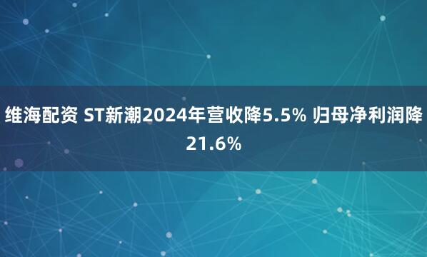维海配资 ST新潮2024年营收降5.5% 归母净利润降21.6%