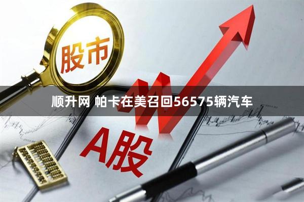 顺升网 帕卡在美召回56575辆汽车
