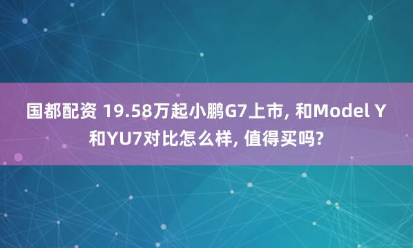 国都配资 19.58万起小鹏G7上市, 和Model Y和YU7对比怎么样, 值得买吗?