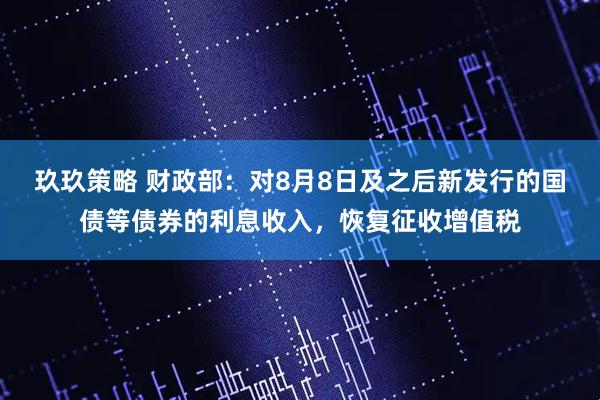 玖玖策略 财政部：对8月8日及之后新发行的国债等债券的利息收入，恢复征收增值税