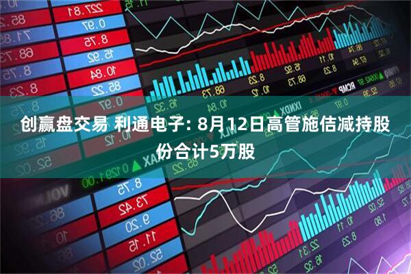 创赢盘交易 利通电子: 8月12日高管施佶减持股份合计5万股