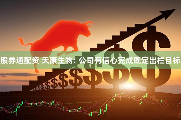 股券通配资 天康生物: 公司有信心完成既定出栏目标