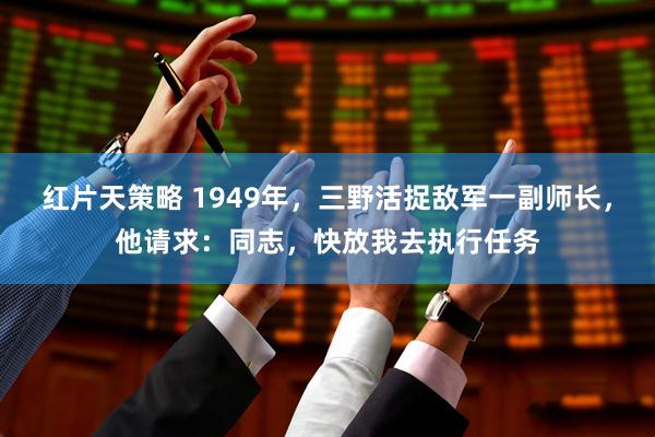 红片天策略 1949年，三野活捉敌军一副师长，他请求：同志，快放我去执行任务