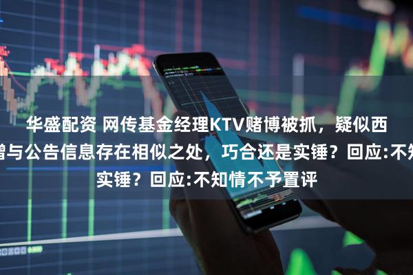 华盛配资 网传基金经理KTV赌博被抓，疑似西部利得解文增与公告信息存在相似之处，巧合还是实锤？回应:不知情不予置评