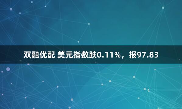 双融优配 美元指数跌0.11%，报97.83