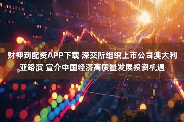 财神到配资APP下载 深交所组织上市公司澳大利亚路演 宣介中国经济高质量发展投资机遇