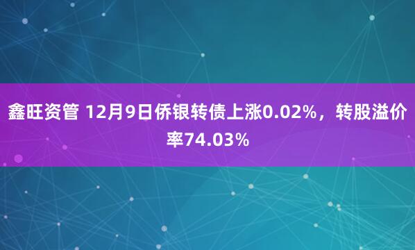 鑫旺资管 12月9日侨银转债上涨0.02%，转股溢价率74.03%