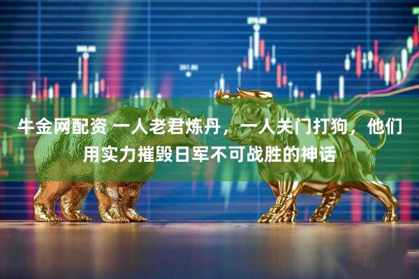 牛金网配资 一人老君炼丹，一人关门打狗，他们用实力摧毁日军不可战胜的神话