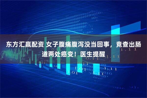 东方汇赢配资 女子腹痛腹泻没当回事，竟查出肠道两处癌变！医生提醒
