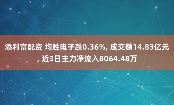 添利富配资 均胜电子跌0.36%, 成交额14.83亿元, 近3日主力净流入8064.48万