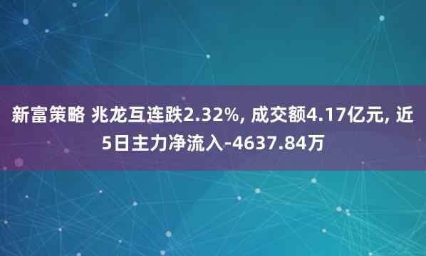 新富策略 兆龙互连跌2.32%, 成交额4.17亿元, 近5日主力净流入-4637.84万