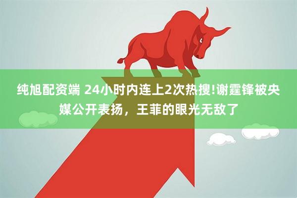 纯旭配资端 24小时内连上2次热搜!谢霆锋被央媒公开表扬，王菲的眼光无敌了