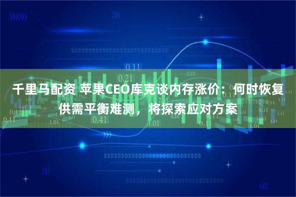 千里马配资 苹果CEO库克谈内存涨价：何时恢复供需平衡难测，将探索应对方案