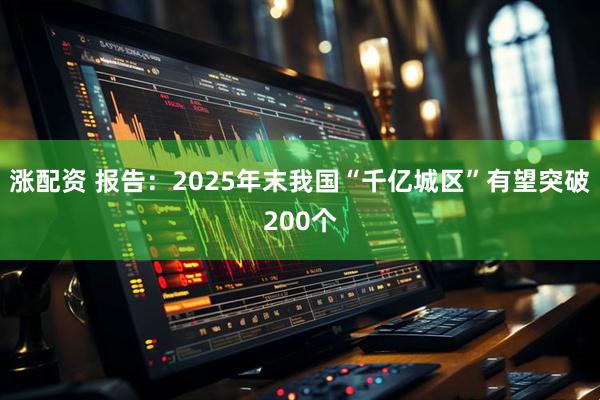 涨配资 报告：2025年末我国“千亿城区”有望突破200个