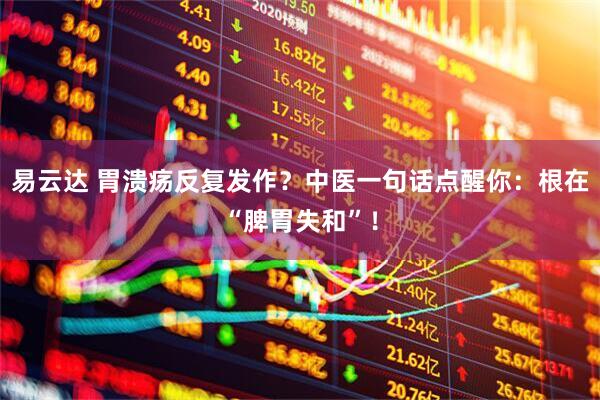 易云达 胃溃疡反复发作？中医一句话点醒你：根在“脾胃失和”！