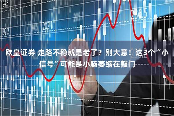欧皇证券 走路不稳就是老了？别大意！这3个“小信号”可能是小脑萎缩在敲门