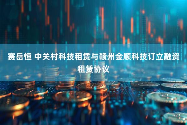 赛岳恒 中关村科技租赁与赣州金顺科技订立融资租赁协议