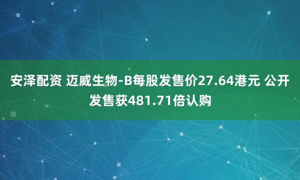 安泽配资 迈威生物-B每股发售价27.64港元 公开发售获481.71倍认购