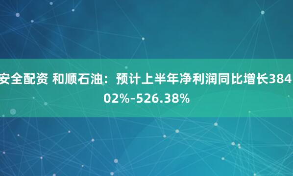 安全配资 和顺石油：预计上半年净利润同比增长384.02%-526.38%