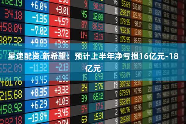星速配资 新希望：预计上半年净亏损16亿元-18亿元